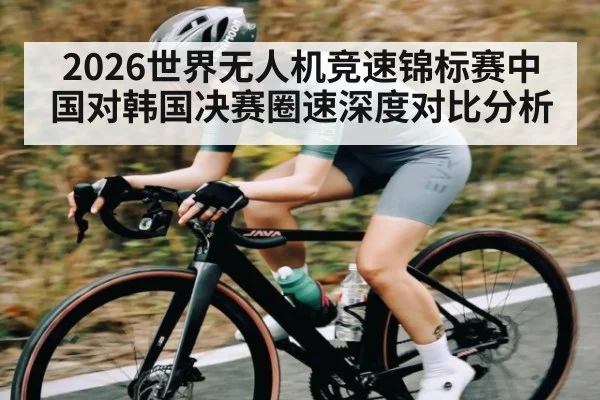 2026世界无人机竞速锦标赛中国对韩国决赛圈速深度对比分析