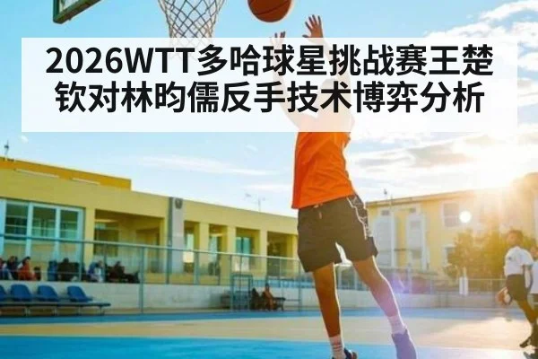 2026WTT多哈球星挑战赛王楚钦对林昀儒反手技术博弈分析
