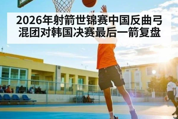 2026年射箭世锦赛中国反曲弓混团对韩国决赛最后一箭复盘