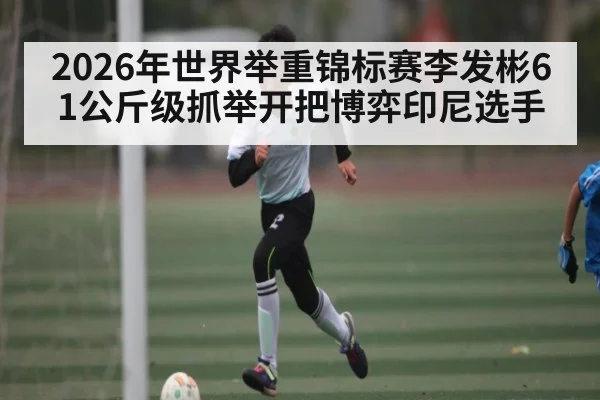 2026年世界举重锦标赛李发彬61公斤级抓举开把博弈印尼选手
