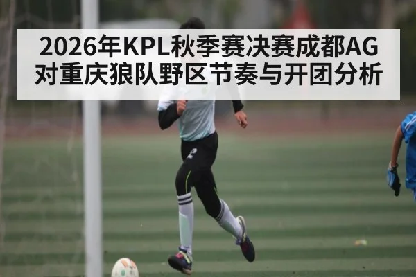 2026年KPL秋季赛决赛成都AG对重庆狼队野区节奏与开团分析